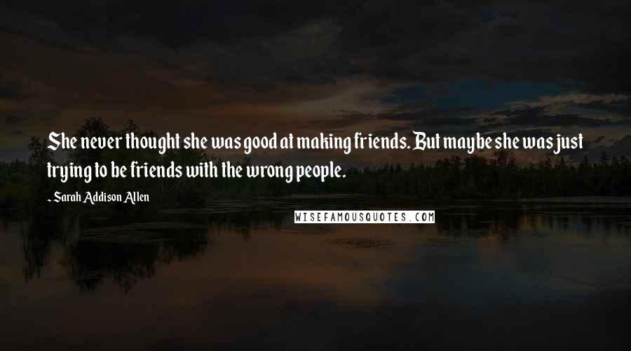 Sarah Addison Allen Quotes: She never thought she was good at making friends. But maybe she was just trying to be friends with the wrong people.