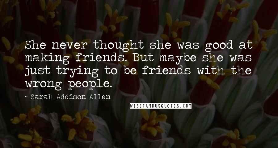 Sarah Addison Allen Quotes: She never thought she was good at making friends. But maybe she was just trying to be friends with the wrong people.
