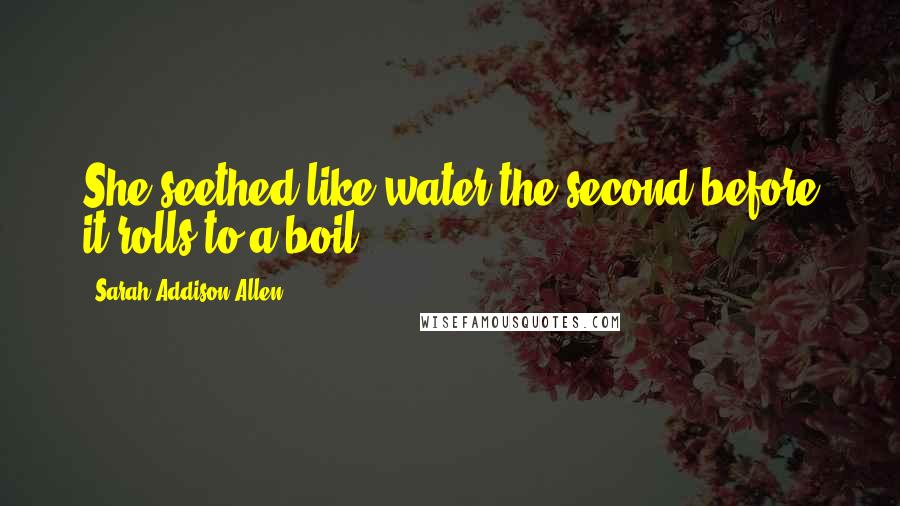 Sarah Addison Allen Quotes: She seethed like water the second before it rolls to a boil.