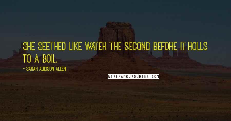 Sarah Addison Allen Quotes: She seethed like water the second before it rolls to a boil.