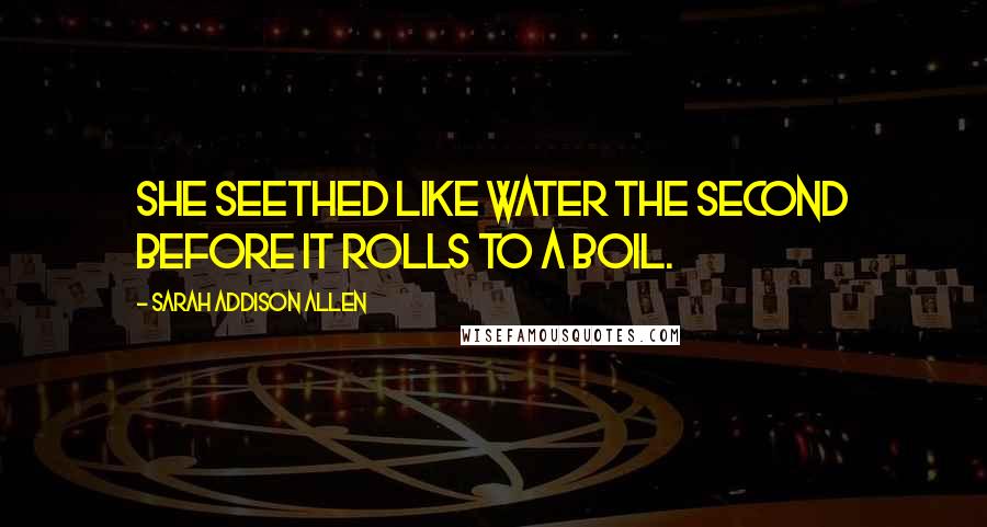 Sarah Addison Allen Quotes: She seethed like water the second before it rolls to a boil.