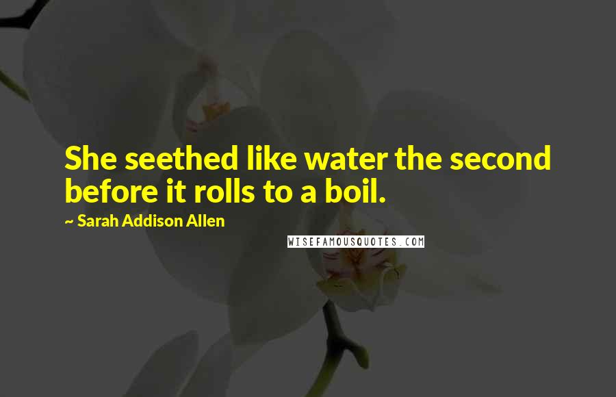 Sarah Addison Allen Quotes: She seethed like water the second before it rolls to a boil.