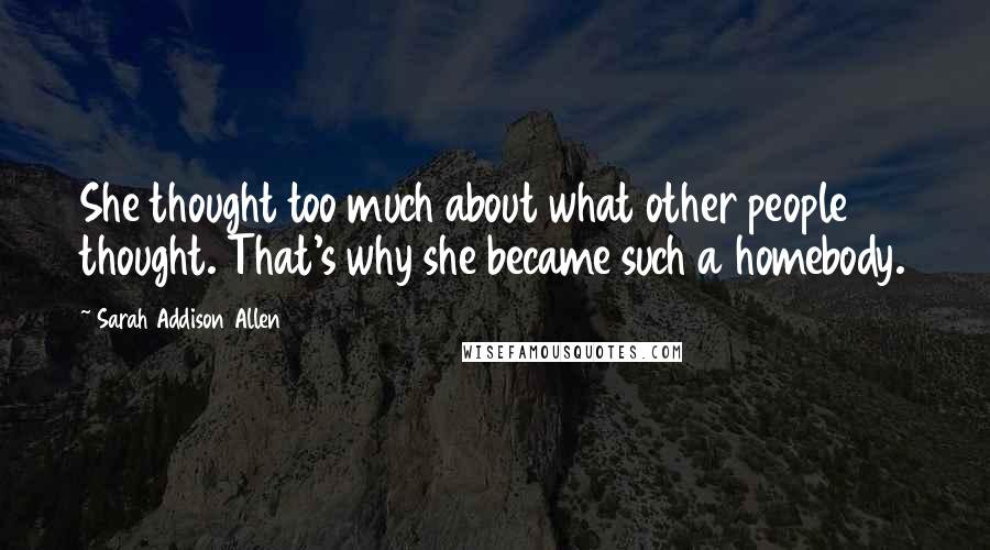 Sarah Addison Allen Quotes: She thought too much about what other people thought. That's why she became such a homebody.