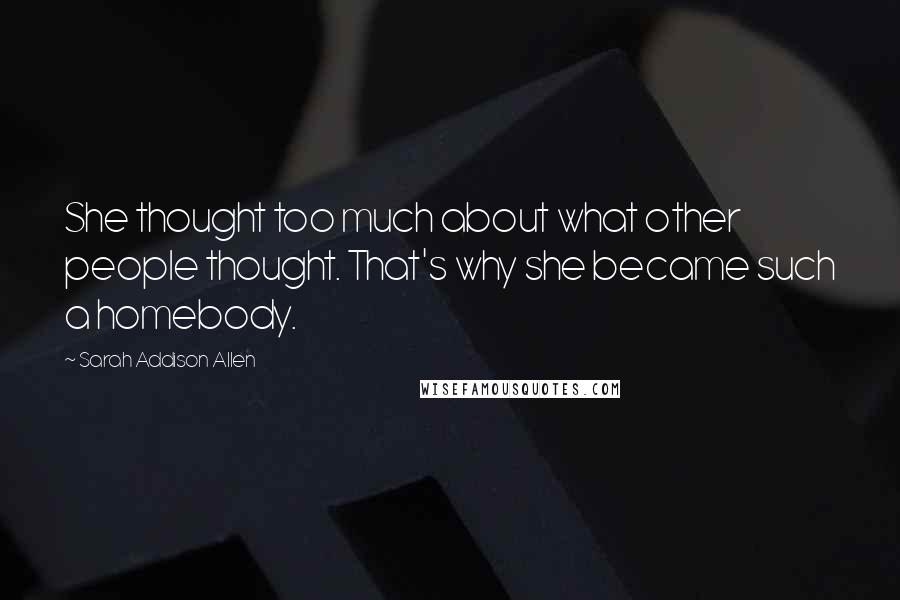 Sarah Addison Allen Quotes: She thought too much about what other people thought. That's why she became such a homebody.