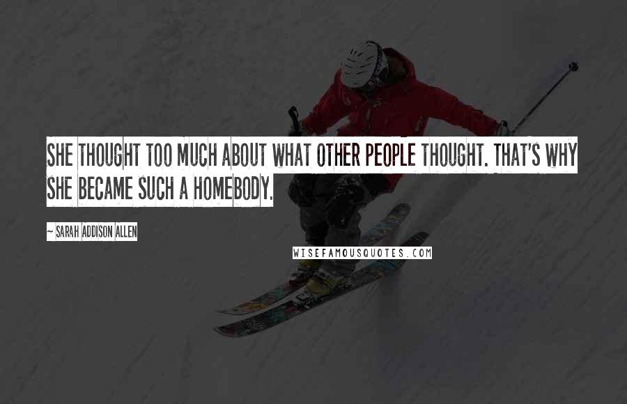 Sarah Addison Allen Quotes: She thought too much about what other people thought. That's why she became such a homebody.