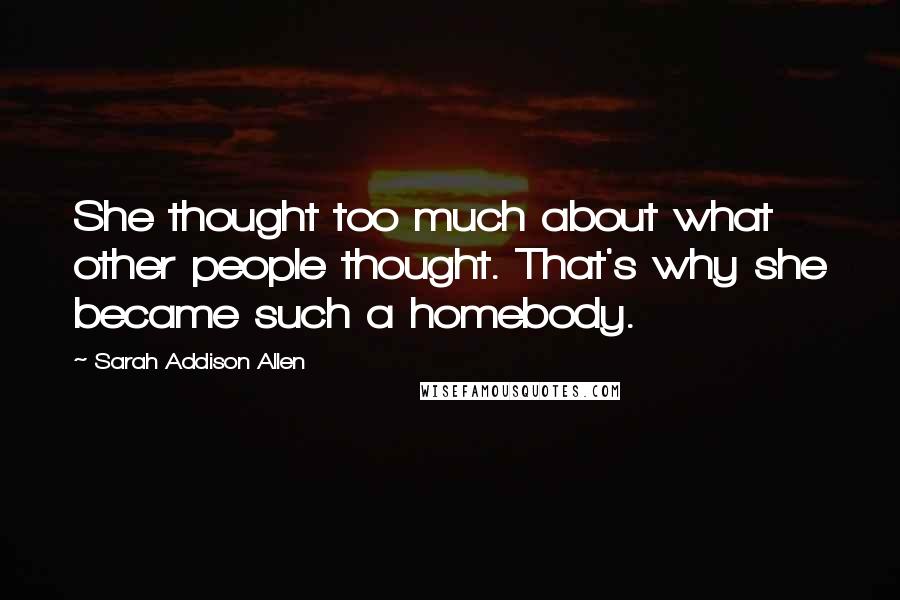 Sarah Addison Allen Quotes: She thought too much about what other people thought. That's why she became such a homebody.