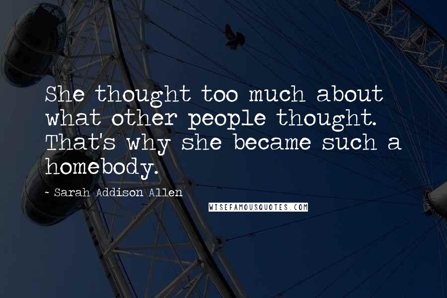 Sarah Addison Allen Quotes: She thought too much about what other people thought. That's why she became such a homebody.