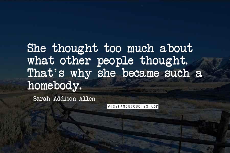 Sarah Addison Allen Quotes: She thought too much about what other people thought. That's why she became such a homebody.