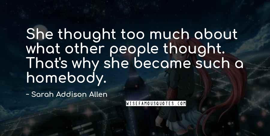 Sarah Addison Allen Quotes: She thought too much about what other people thought. That's why she became such a homebody.