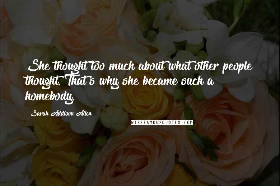 Sarah Addison Allen Quotes: She thought too much about what other people thought. That's why she became such a homebody.