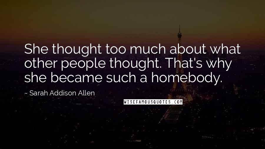 Sarah Addison Allen Quotes: She thought too much about what other people thought. That's why she became such a homebody.