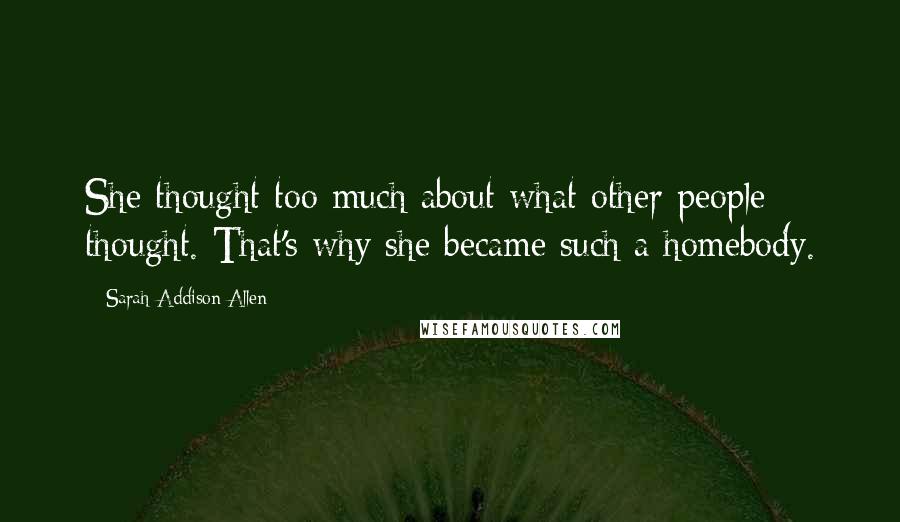Sarah Addison Allen Quotes: She thought too much about what other people thought. That's why she became such a homebody.