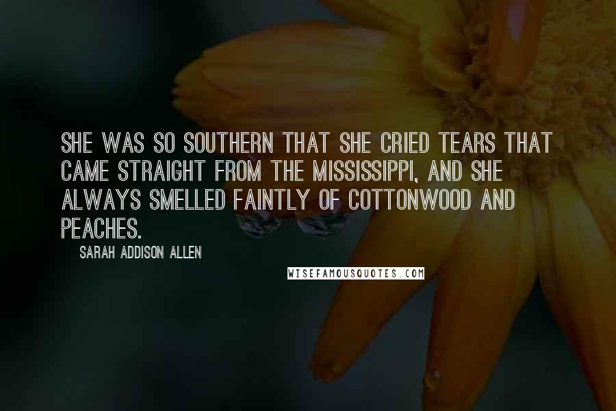 Sarah Addison Allen Quotes: She was so Southern that she cried tears that came straight from the Mississippi, and she always smelled faintly of cottonwood and peaches.