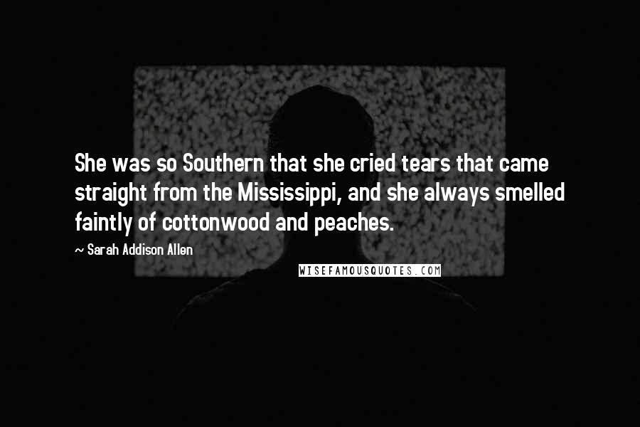 Sarah Addison Allen Quotes: She was so Southern that she cried tears that came straight from the Mississippi, and she always smelled faintly of cottonwood and peaches.