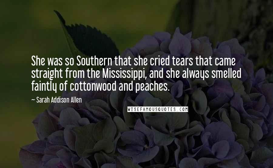 Sarah Addison Allen Quotes: She was so Southern that she cried tears that came straight from the Mississippi, and she always smelled faintly of cottonwood and peaches.