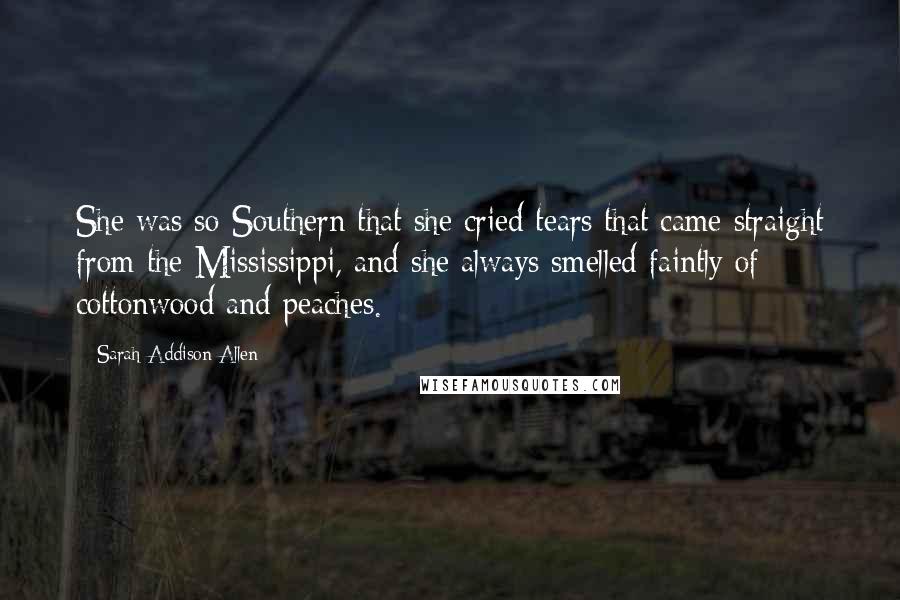 Sarah Addison Allen Quotes: She was so Southern that she cried tears that came straight from the Mississippi, and she always smelled faintly of cottonwood and peaches.