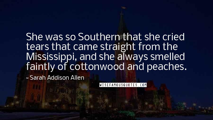 Sarah Addison Allen Quotes: She was so Southern that she cried tears that came straight from the Mississippi, and she always smelled faintly of cottonwood and peaches.