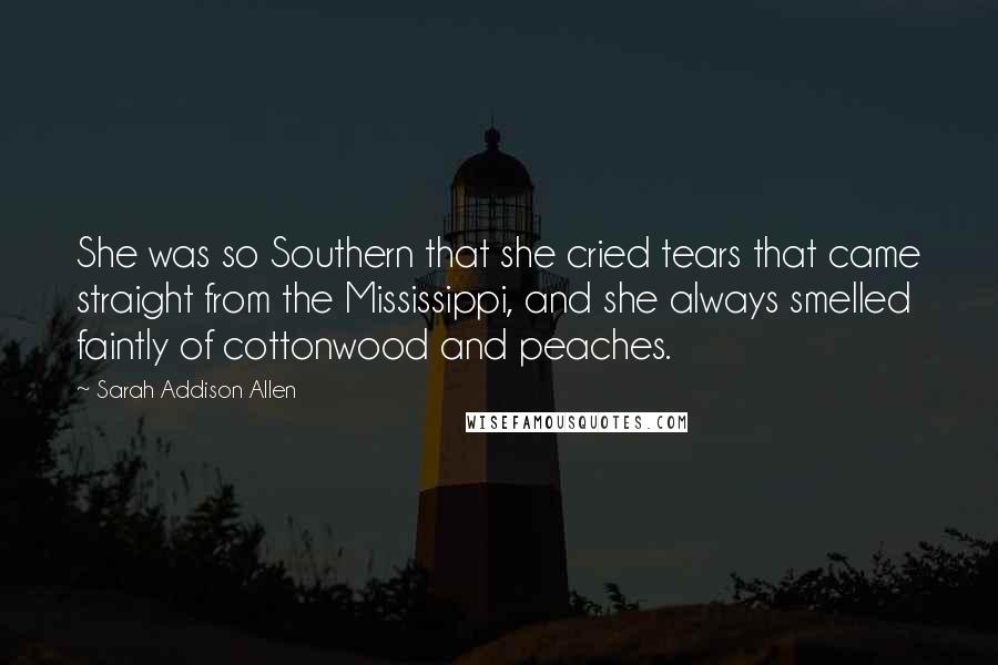 Sarah Addison Allen Quotes: She was so Southern that she cried tears that came straight from the Mississippi, and she always smelled faintly of cottonwood and peaches.