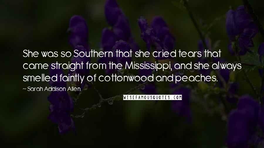 Sarah Addison Allen Quotes: She was so Southern that she cried tears that came straight from the Mississippi, and she always smelled faintly of cottonwood and peaches.