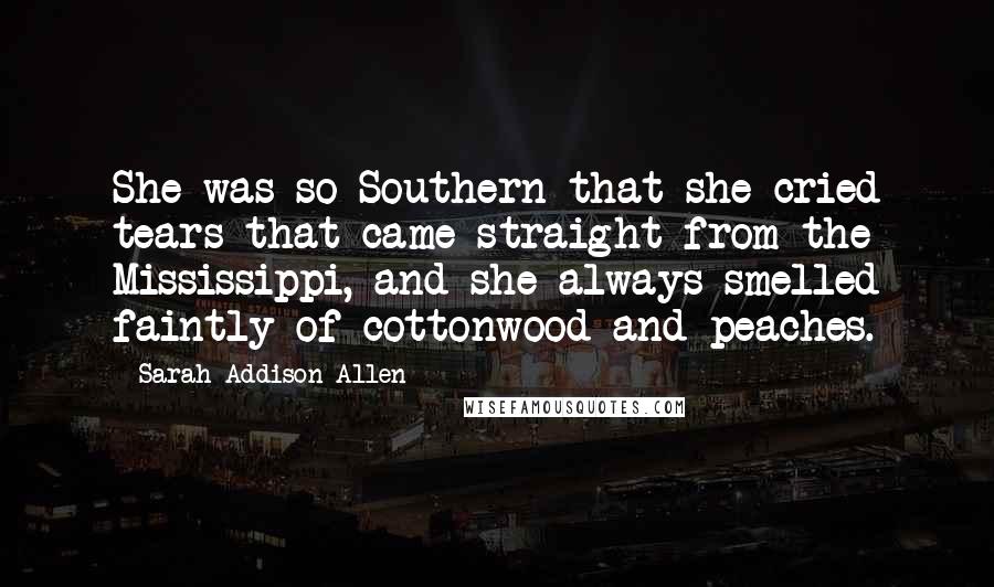 Sarah Addison Allen Quotes: She was so Southern that she cried tears that came straight from the Mississippi, and she always smelled faintly of cottonwood and peaches.