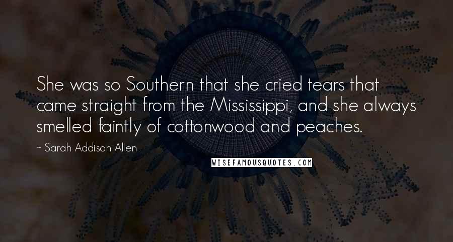 Sarah Addison Allen Quotes: She was so Southern that she cried tears that came straight from the Mississippi, and she always smelled faintly of cottonwood and peaches.