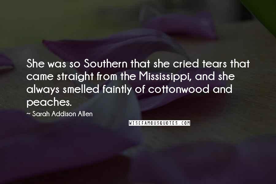 Sarah Addison Allen Quotes: She was so Southern that she cried tears that came straight from the Mississippi, and she always smelled faintly of cottonwood and peaches.