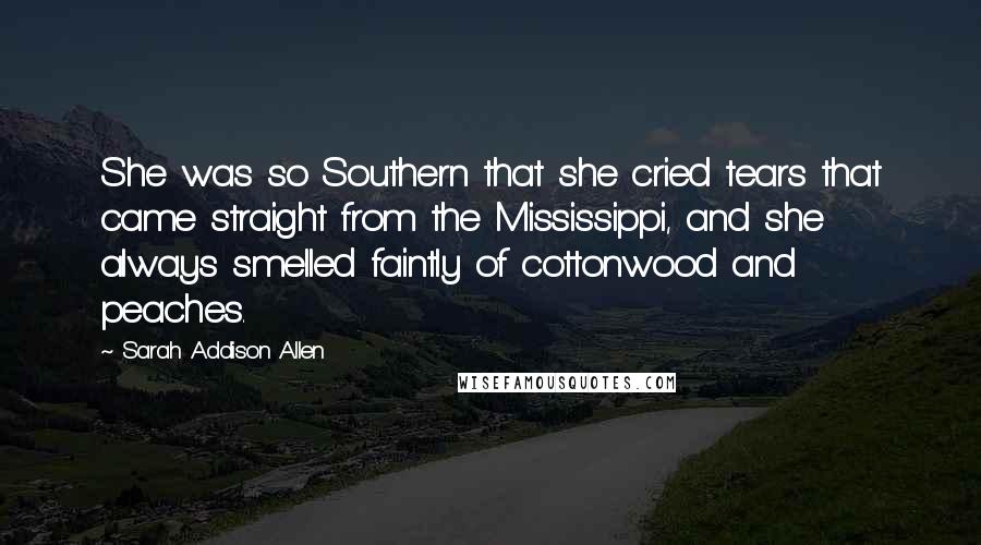 Sarah Addison Allen Quotes: She was so Southern that she cried tears that came straight from the Mississippi, and she always smelled faintly of cottonwood and peaches.