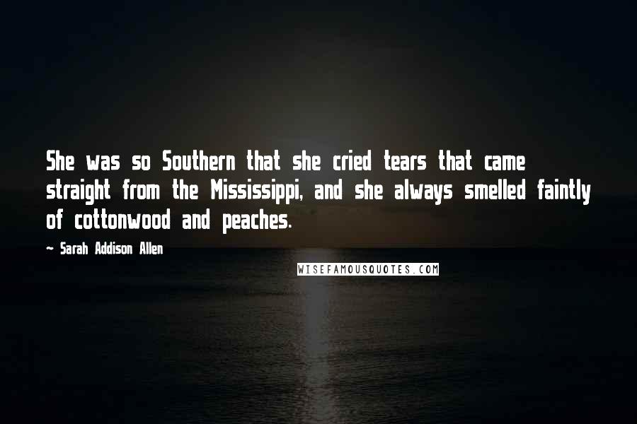 Sarah Addison Allen Quotes: She was so Southern that she cried tears that came straight from the Mississippi, and she always smelled faintly of cottonwood and peaches.