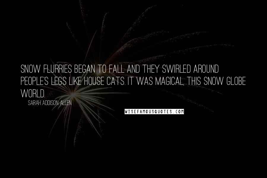 Sarah Addison Allen Quotes: Snow flurries began to fall and they swirled around people's legs like house cats. It was magical, this snow globe world.