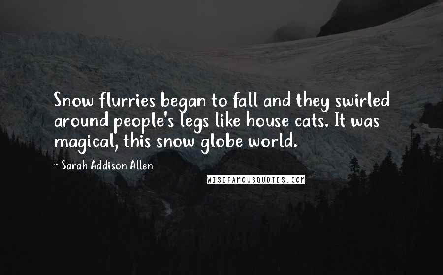 Sarah Addison Allen Quotes: Snow flurries began to fall and they swirled around people's legs like house cats. It was magical, this snow globe world.