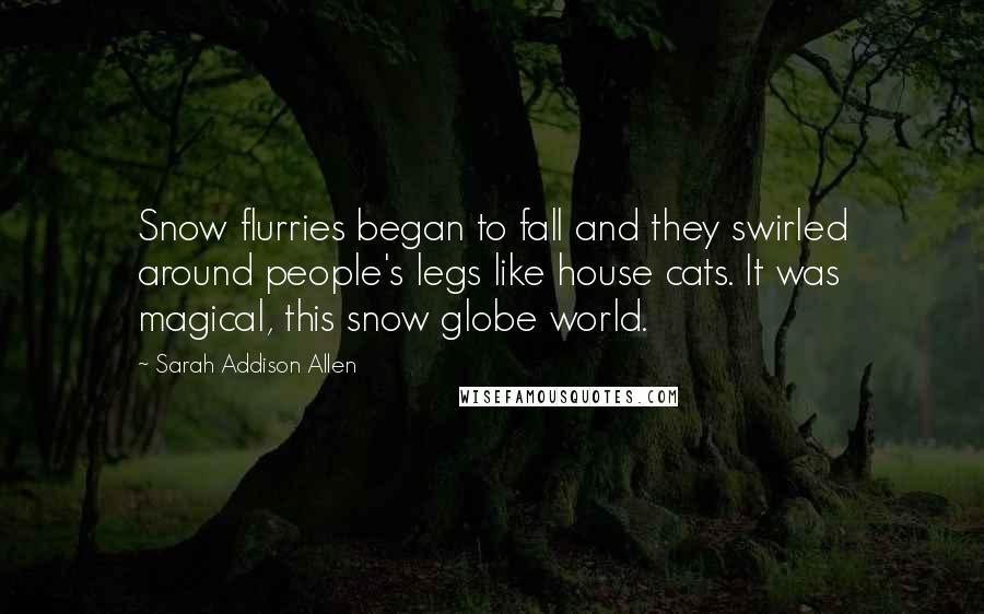 Sarah Addison Allen Quotes: Snow flurries began to fall and they swirled around people's legs like house cats. It was magical, this snow globe world.