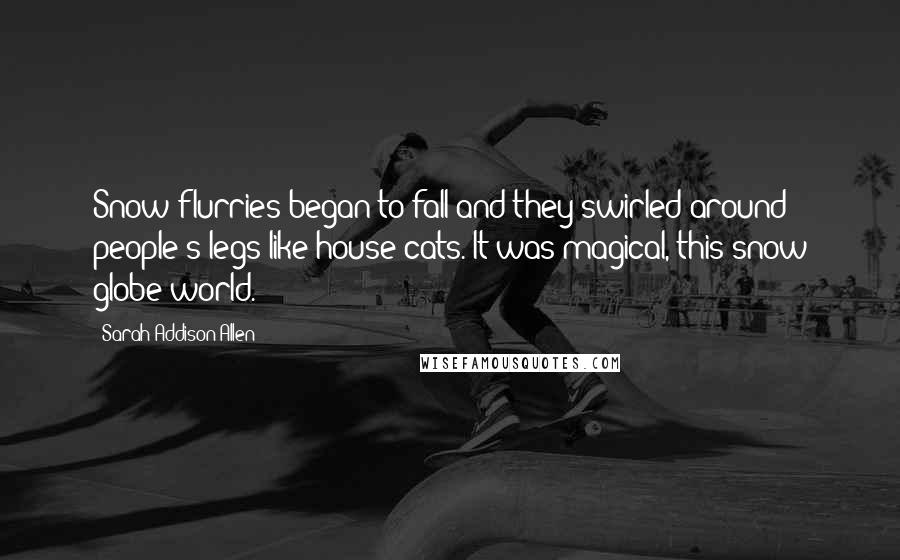 Sarah Addison Allen Quotes: Snow flurries began to fall and they swirled around people's legs like house cats. It was magical, this snow globe world.