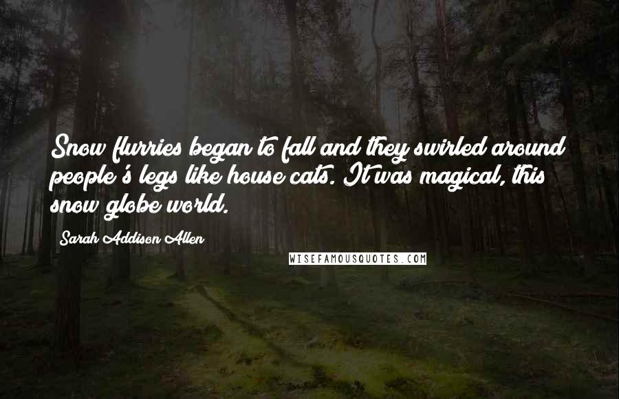 Sarah Addison Allen Quotes: Snow flurries began to fall and they swirled around people's legs like house cats. It was magical, this snow globe world.