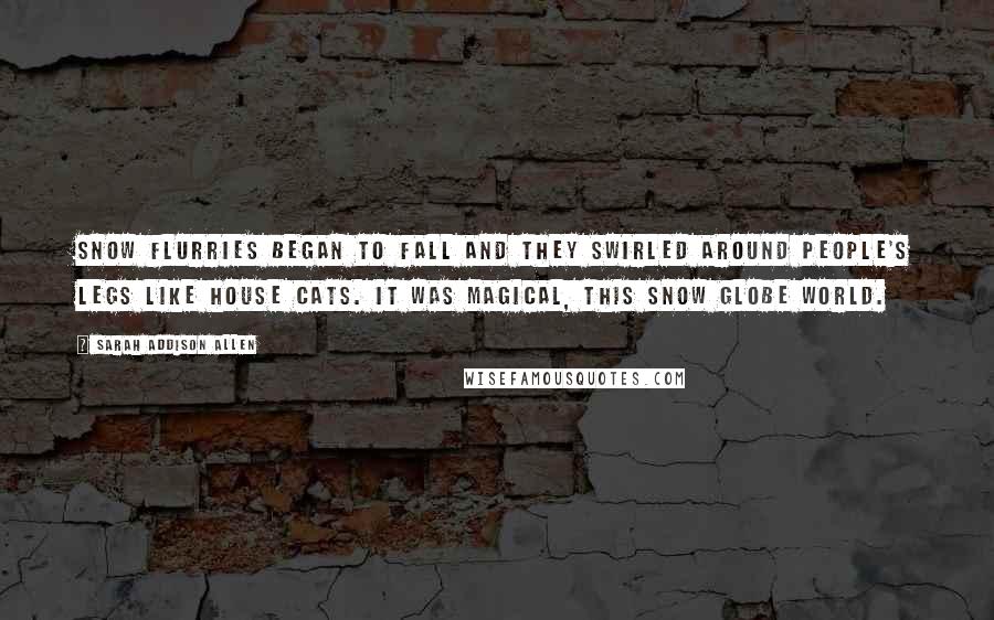Sarah Addison Allen Quotes: Snow flurries began to fall and they swirled around people's legs like house cats. It was magical, this snow globe world.