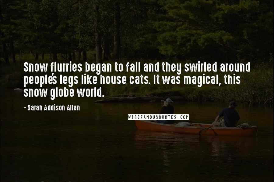 Sarah Addison Allen Quotes: Snow flurries began to fall and they swirled around people's legs like house cats. It was magical, this snow globe world.