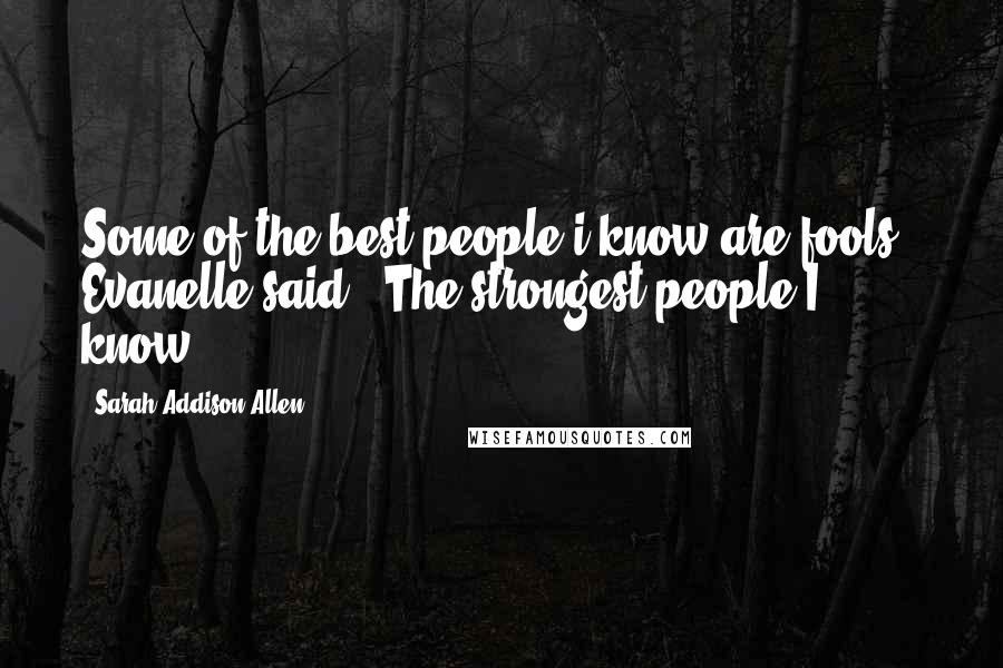 Sarah Addison Allen Quotes: Some of the best people i know are fools', Evanelle said. 'The strongest people I know.