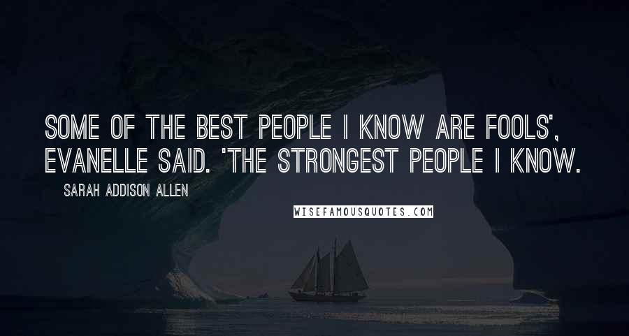 Sarah Addison Allen Quotes: Some of the best people i know are fools', Evanelle said. 'The strongest people I know.