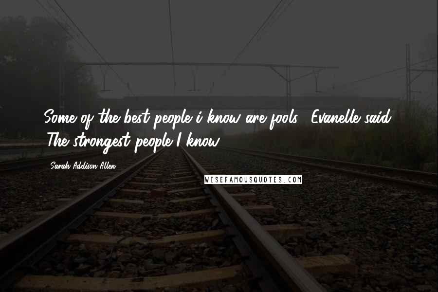 Sarah Addison Allen Quotes: Some of the best people i know are fools', Evanelle said. 'The strongest people I know.