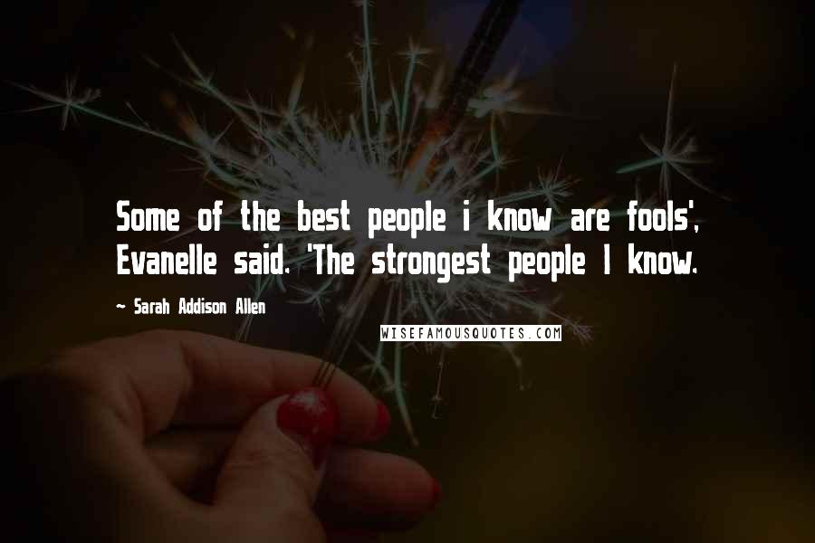 Sarah Addison Allen Quotes: Some of the best people i know are fools', Evanelle said. 'The strongest people I know.