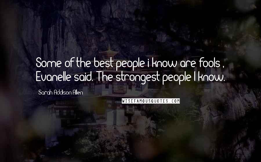 Sarah Addison Allen Quotes: Some of the best people i know are fools', Evanelle said. 'The strongest people I know.