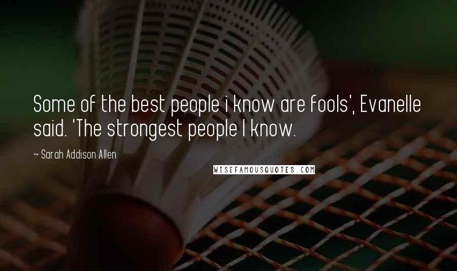 Sarah Addison Allen Quotes: Some of the best people i know are fools', Evanelle said. 'The strongest people I know.