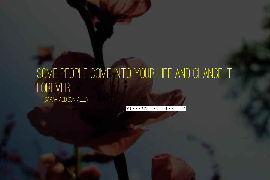 Sarah Addison Allen Quotes: Some people come into your life and change it forever.