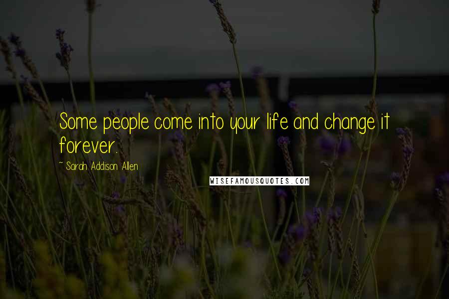 Sarah Addison Allen Quotes: Some people come into your life and change it forever.