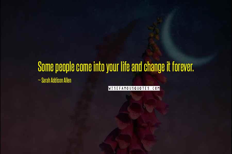 Sarah Addison Allen Quotes: Some people come into your life and change it forever.