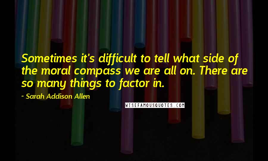 Sarah Addison Allen Quotes: Sometimes it's difficult to tell what side of the moral compass we are all on. There are so many things to factor in.