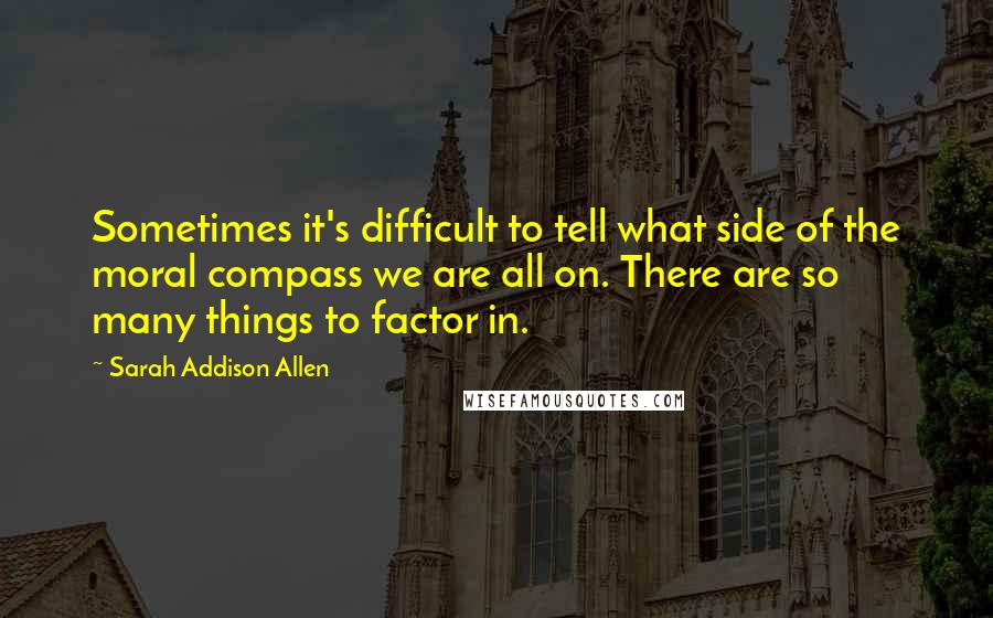 Sarah Addison Allen Quotes: Sometimes it's difficult to tell what side of the moral compass we are all on. There are so many things to factor in.