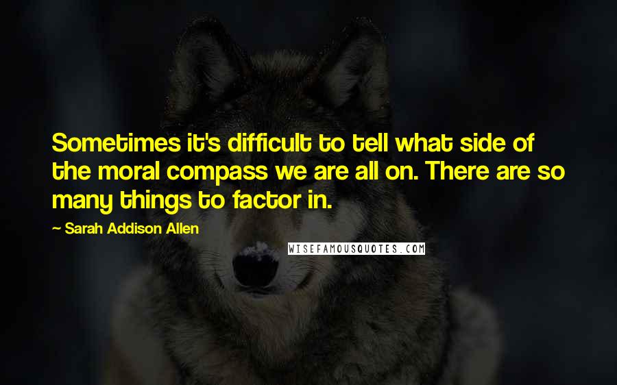 Sarah Addison Allen Quotes: Sometimes it's difficult to tell what side of the moral compass we are all on. There are so many things to factor in.