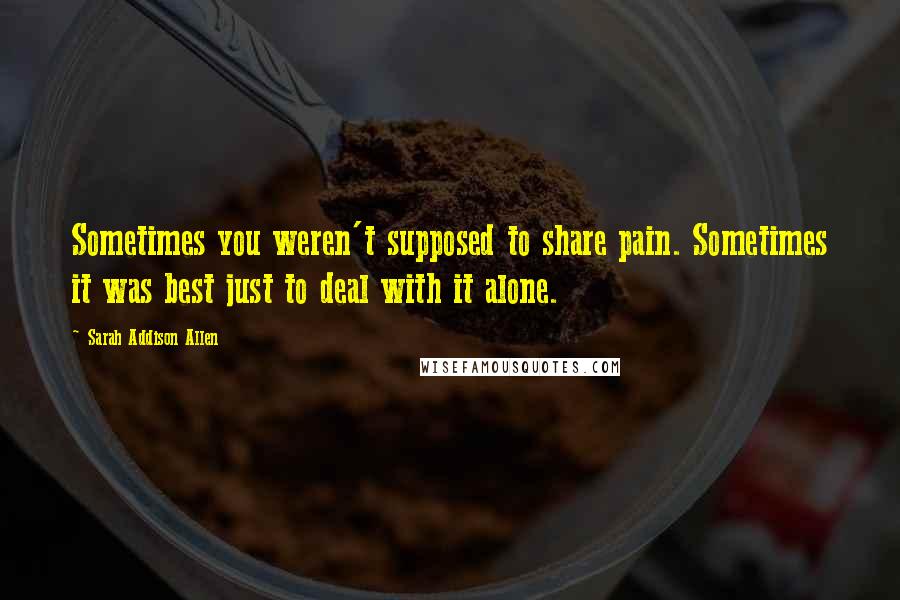 Sarah Addison Allen Quotes: Sometimes you weren't supposed to share pain. Sometimes it was best just to deal with it alone.
