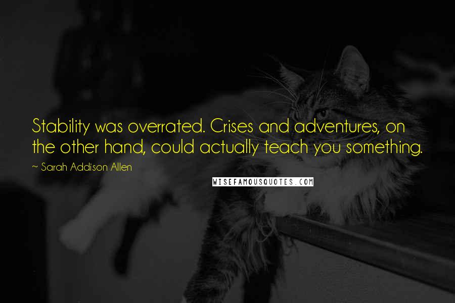 Sarah Addison Allen Quotes: Stability was overrated. Crises and adventures, on the other hand, could actually teach you something.