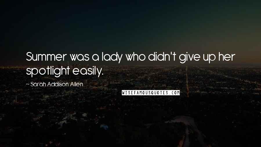 Sarah Addison Allen Quotes: Summer was a lady who didn't give up her spotlight easily.